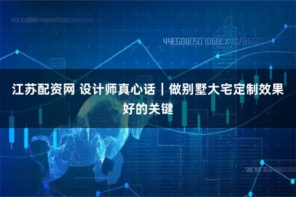 江苏配资网 设计师真心话|做别墅大宅定制效果好的关键