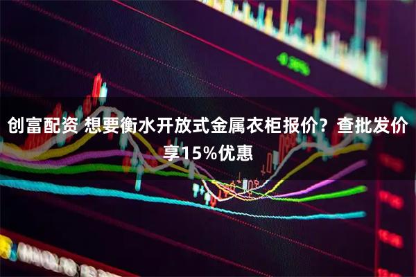 创富配资 想要衡水开放式金属衣柜报价?查批发价享15%优惠