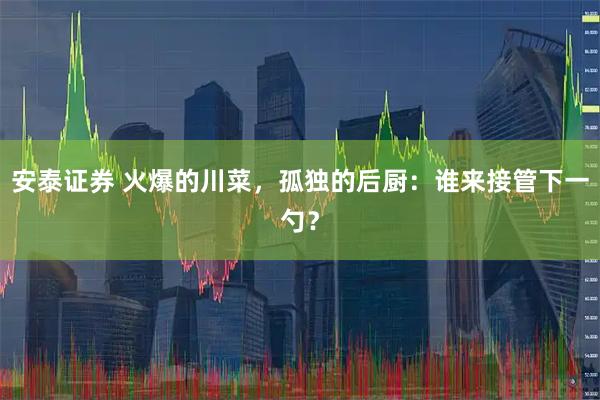 安泰证券 火爆的川菜,孤独的后厨:谁来接管下一勺?