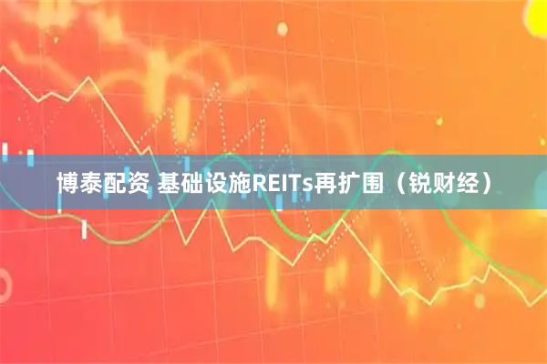 博泰配资 基础设施REITs再扩围(锐财经)