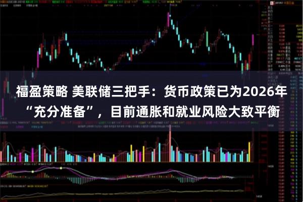 福盈策略 美联储三把手：货币政策已为2026年“充分准备”，目前通胀和就业风险大致平衡