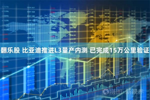 翻乐股 比亚迪推进L3量产内测 已完成15万公里验证