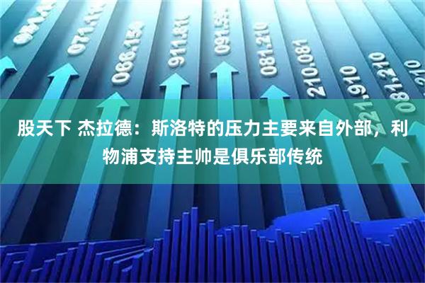 股天下 杰拉德:斯洛特的压力主要来自外部,利物浦支持主帅是俱乐部传统
