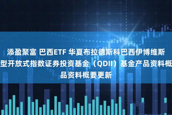 添盈聚富 巴西ETF 华夏布拉德斯科巴西伊博维斯帕交易型开放式指数证券投资基金(QDII)基金产品资料概要更新