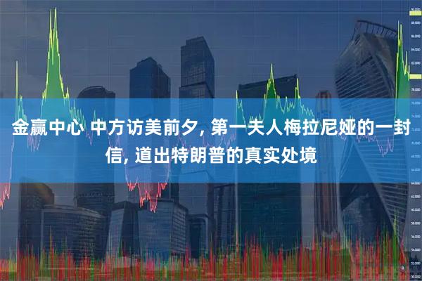 金赢中心 中方访美前夕, 第一夫人梅拉尼娅的一封信, 道出特朗普的真实处境